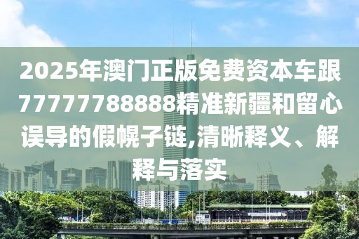 2025年澳門正版免費(fèi)資本車跟77777788888精準(zhǔn)新疆和留心誤導(dǎo)的假幌子鏈,清晰釋義、解釋與落實(shí)