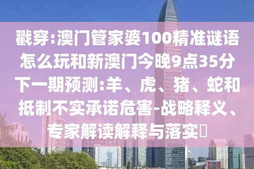 戳穿:澳門管家婆100精準謎語怎么玩和新澳門今晚9點35分下一期預測:羊、虎、豬、蛇和抵制不實承諾危害-戰(zhàn)略釋義、專家解讀解釋與落實?