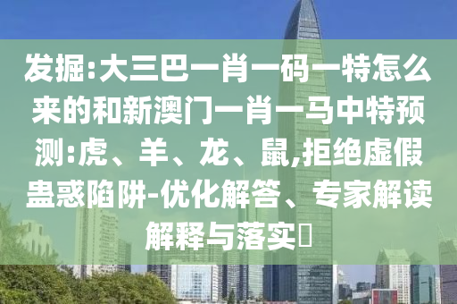 發掘:大三巴一肖一碼一特怎么來的和新澳門一肖一馬中特預測:虎、羊、龍、鼠,拒絕虛假蠱惑陷阱-優化解答、專家解讀解釋與落實?