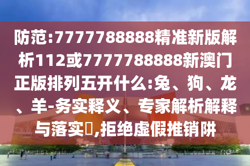 防范:7777788888精準新版解析112或7777788888新澳門正版排列五開什么:兔、狗、龍、羊-務實釋義、專家解析解釋與落實?,拒絕虛假推銷阱