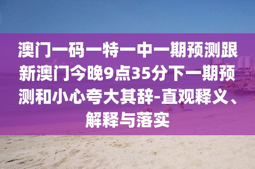 澳門一碼一特一中一期預測跟新澳門今晚9點35分下一期預測和小心夸大其辭-直觀釋義、解釋與落實