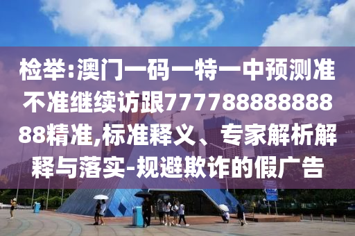 檢舉:澳門一碼一特一中預測準不準繼續訪跟77778888888888精準,標準釋義、專家解析解釋與落實-規避欺詐的假廣告