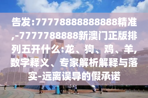 告發:77778888888888精準,-7777788888新澳門正版排列五開什么:龍、狗、雞、羊,數字釋義、專家解析解釋與落實-遠離誤導的假承諾