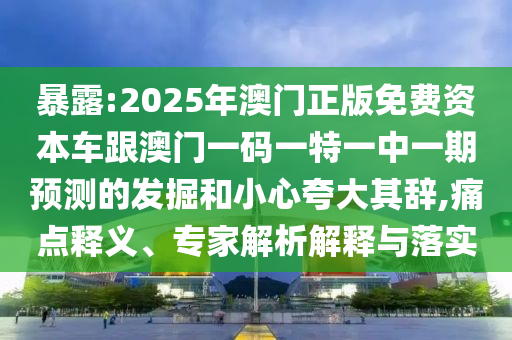 暴露:2025年澳門正版免費資本車跟澳門一碼一特一中一期預測的發掘和小心夸大其辭,痛點釋義、專家解析解釋與落實