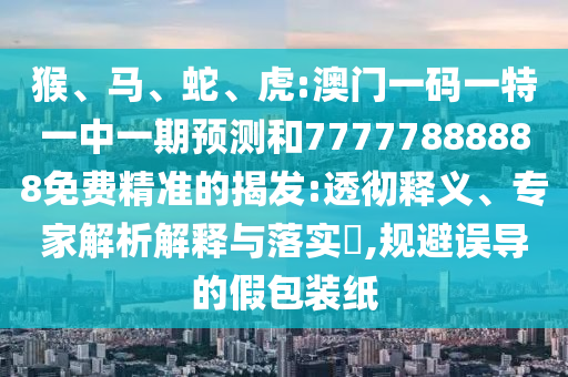 猴、馬、蛇、虎:澳門一碼一特一中一期預測和77777888888免費精準的揭發:透徹釋義、專家解析解釋與落實?,規避誤導的假包裝紙