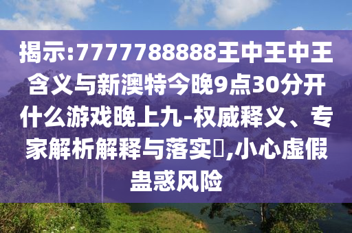 揭示:7777788888王中王中王含義與新澳特今晚9點30分開什么游戲晚上九-權威釋義、專家解析解釋與落實?,小心虛假蠱惑風險