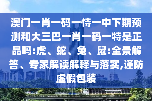 澳門一肖一碼一恃一中下期預測和大三巴一肖一碼一特是正品嗎:虎、蛇、兔、鼠:全景解答、專家解讀解釋與落實,謹防虛假包裝