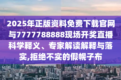 2025年正版資料免費下載官網(wǎng)與7777788888現(xiàn)場開獎直播科學釋義、專家解讀解釋與落實,拒絕不實的假幌子布