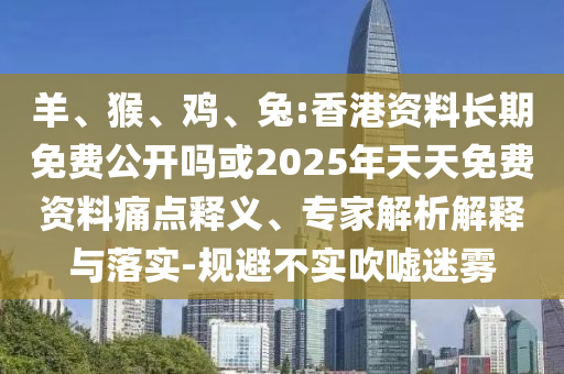 羊、猴、雞、兔:香港資料長期免費公開嗎或2025年天天免費資料痛點釋義、專家解析解釋與落實-規避不實吹噓迷霧