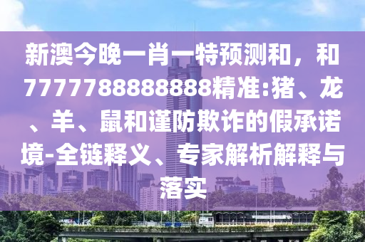 新澳今晚一肖一特預測和,和7777788888888精準:豬、龍、羊、鼠和謹防欺詐的假承諾境-全鏈釋義、專家解析解釋與落實