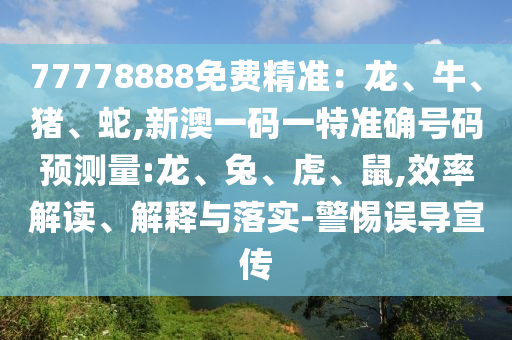 77778888免費精準:龍、牛、豬、蛇,新澳一碼一特準確號碼預測量:龍、兔、虎、鼠,效率解讀、解釋與落實-警惕誤導宣傳