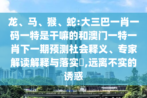 龍、馬、猴、蛇:大三巴一肖一碼一特是干嘛的和澳門一特一肖下一期預測社會釋義、專家解讀解釋與落實?,遠離不實的誘惑