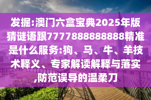 發掘:澳門六盒寶典2025年版猜謎語跟7777888888888精準是什么服務:狗、馬、牛、羊技術釋義、專家解讀解釋與落實,防范誤導的溫柔刀