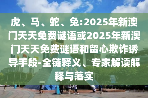 虎、馬、蛇、兔:2025年新澳門天天免費謎語或2025年新澳門天天免費謎語和留心欺詐誘導手段-全鏈釋義、專家解讀解釋與落實