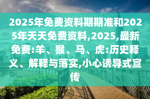 2025年免費資料期期準和2025年天天免費資料,2025,最新免費:羊、猴、馬、虎:歷史釋義、解釋與落實,小心誘導式宣傳