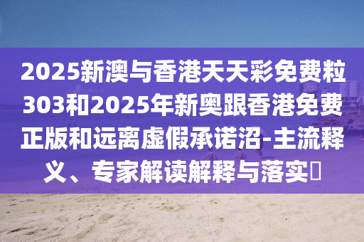 2025新澳與香港天天彩免費粒303和2025年新奧跟香港免費正版和遠離虛假承諾沼-主流釋義、專家解讀解釋與落實?