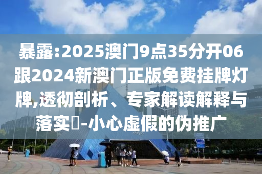 暴露:2025澳門9點35分開06跟2024新澳門正版免費掛牌燈牌,透徹剖析、專家解讀解釋與落實?-小心虛假的偽推廣