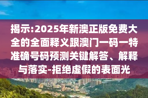 揭示:2025年新澳正版免費大全的全面釋義跟澳門一碼一特準確號碼預測關鍵解答、解釋與落實-拒絕虛假的表面光