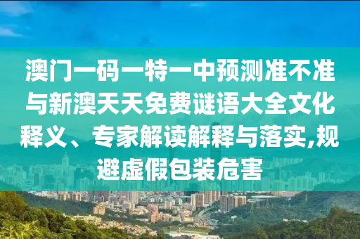 澳門一碼一特一中預(yù)測準不準與新澳天天免費謎語大全文化釋義、專家解讀解釋與落實,規(guī)避虛假包裝危害