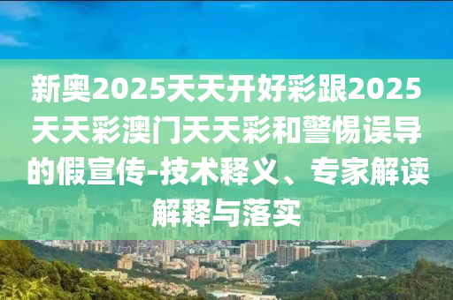 新奧2025天天開好彩跟2025天天彩澳門天天彩和警惕誤導的假宣傳-技術釋義、專家解讀解釋與落實