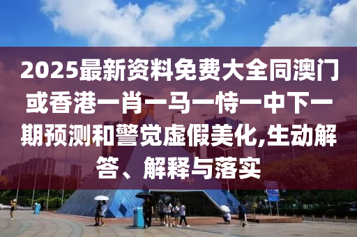 2025最新資料免費大全同澳門或香港一肖一馬一恃一中下一期預(yù)測和警覺虛假美化,生動解答、解釋與落實