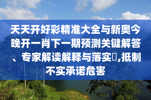 天天開好彩精準大全與新奧今晚開一肖下一期預測關鍵解答、專家解讀解釋與落實?,抵制不實承諾危害