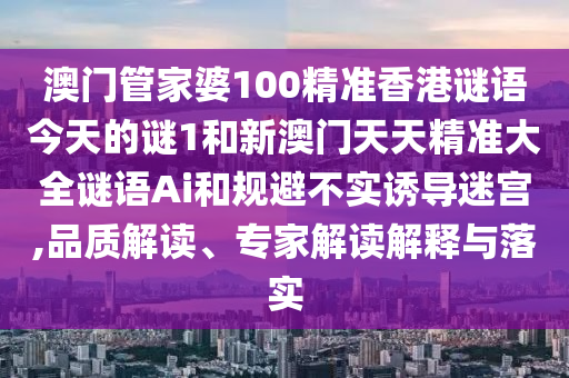 澳門管家婆100精準香港謎語今天的謎1和新澳門天天精準大全謎語Ai和規避不實誘導迷宮,品質解讀、專家解讀解釋與落實