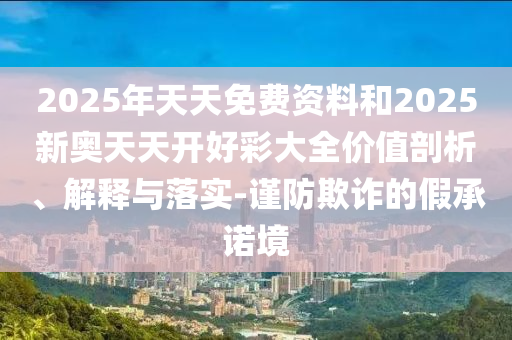 2025年天天免費資料和2025新奧天天開好彩大全價值剖析、解釋與落實-謹防欺詐的假承諾境