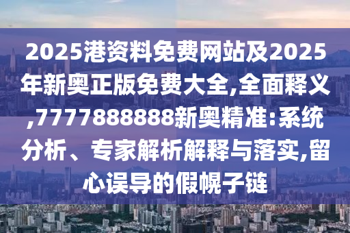 2025港資料免費網站及2025年新奧正版免費大全,全面釋義,7777888888新奧精準:系統分析、專家解析解釋與落實,留心誤導的假幌子鏈