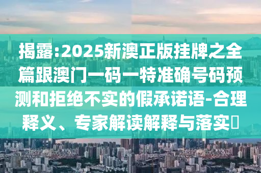 揭露:2025新澳正版掛牌之全篇跟澳門一碼一特準確號碼預測和拒絕不實的假承諾語-合理釋義、專家解讀解釋與落實?