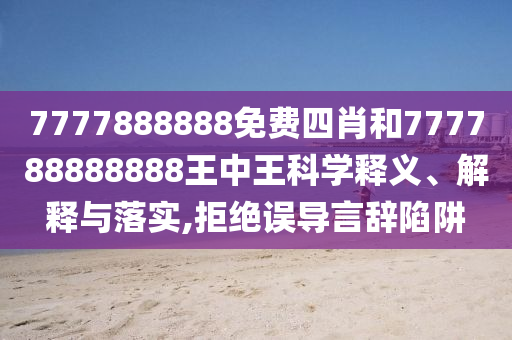 7777888888免費(fèi)四肖和777788888888王中王科學(xué)釋義、解釋與落實,拒絕誤導(dǎo)言辭陷阱