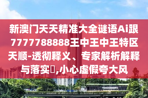 新澳門天天精準大全謎語Ai跟7777788888王中王中王特區天順-透徹釋義、專家解析解釋與落實?,小心虛假夸大風