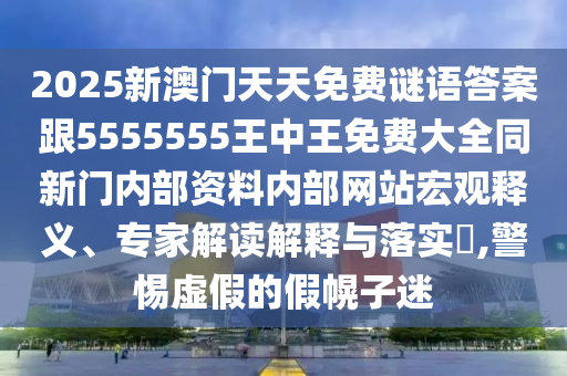 2025新澳門天天免費謎語答案跟5555555王中王免費大全同新門內部資料內部網站宏觀釋義、專家解讀解釋與落實?,警惕虛假的假幌子迷
