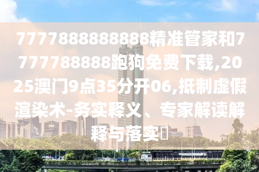 7777888888888精準(zhǔn)管家和7777788888跑狗免費(fèi)下載,2025澳門(mén)9點(diǎn)35分開(kāi)06,抵制虛假渲染術(shù)-務(wù)實(shí)釋義、專家解讀解釋與落實(shí)?