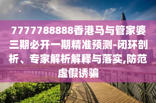 7777788888香港馬與管家婆三期必開一期精準預測-閉環剖析、專家解析解釋與落實,防范虛假誘騙