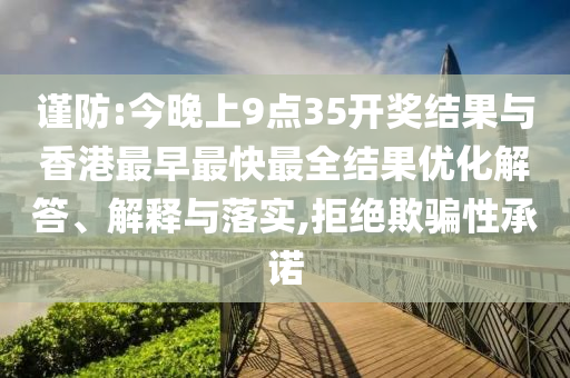 謹防:今晚上9點35開獎結果與香港最早最快最全結果優化解答、解釋與落實,拒絕欺騙性承諾