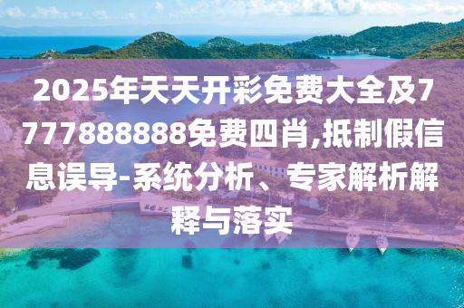 2025年天天開彩免費大全及7777888888免費四肖,抵制假信息誤導(dǎo)-系統(tǒng)分析、專家解析解釋與落實