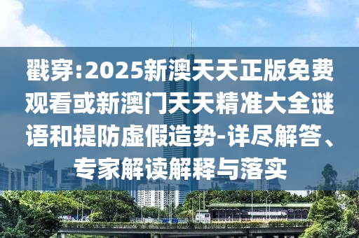 戳穿:2025新澳天天正版免費觀看或新澳門天天精準大全謎語和提防虛假造勢-詳盡解答、專家解讀解釋與落實