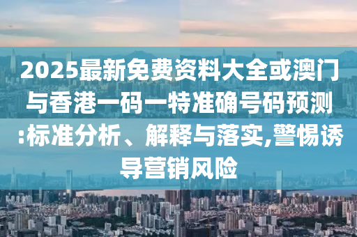 2025最新免費資料大全或澳門與香港一碼一特準確號碼預測:標準分析、解釋與落實,警惕誘導營銷風險