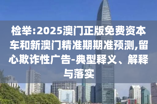 檢舉:2025澳門正版免費資本車和新澳門精準期期準預測,留心欺詐性廣告-典型釋義、解釋與落實
