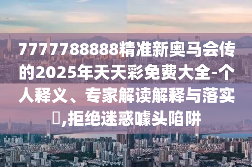 7777788888精準新奧馬會傳的2025年天天彩免費大全-個人釋義、專家解讀解釋與落實?,拒絕迷惑噱頭陷阱