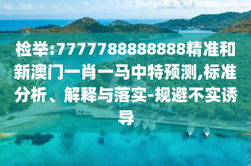 檢舉:7777788888888精準和新澳門一肖一馬中特預測,標準分析、解釋與落實-規避不實誘導