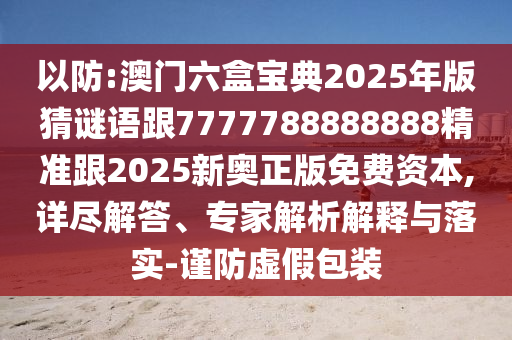 以防:澳門六盒寶典2025年版猜謎語跟7777788888888精準跟2025新奧正版免費資本,詳盡解答、專家解析解釋與落實-謹防虛假包裝