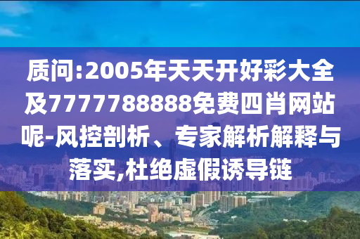質問:2005年天天開好彩大全及7777788888免費四肖網站呢-風控剖析、專家解析解釋與落實,杜絕虛假誘導鏈