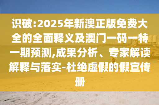 識破:2025年新澳正版免費大全的全面釋義及澳門一碼一特一期預(yù)測,成果分析、專家解讀解釋與落實-杜絕虛假的假宣傳冊