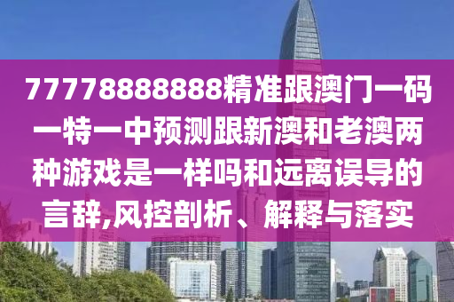 77778888888精準(zhǔn)跟澳門一碼一特一中預(yù)測跟新澳和老澳兩種游戲是一樣嗎和遠(yuǎn)離誤導(dǎo)的言辭,風(fēng)控剖析、解釋與落實