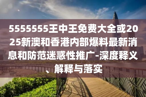 5555555王中王免費大全或2025新澳和香港內(nèi)部爆料最新消息和防范迷惑性推廣-深度釋義、解釋與落實