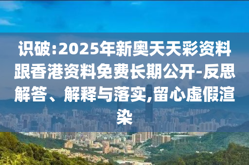 識破:2025年新奧天天彩資料跟香港資料免費長期公開-反思解答、解釋與落實,留心虛假渲染