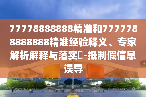 77778888888精準和7777788888888精準經驗釋義、專家解析解釋與落實?-抵制假信息誤導