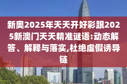 新奧2025年天天開好彩跟2025新澳門天天精準謎語:動態解答、解釋與落實,杜絕虛假誘導鏈